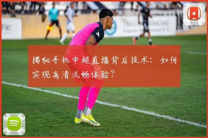 揭秘手机中超直播背后技术：如何实现高清流畅体验？