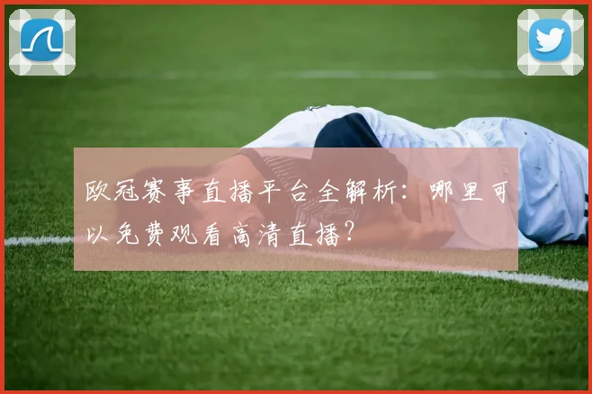 欧冠赛事直播平台全解析：哪里可以免费观看高清直播？