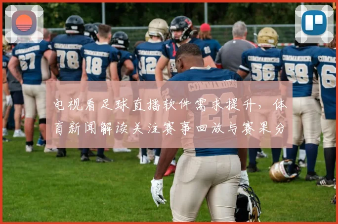 电视看足球直播软件需求提升，体育新闻解读关注赛事回放与赛果分析