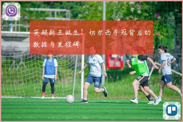 英超新王诞生！切尔西夺冠背后的数据与里程碑