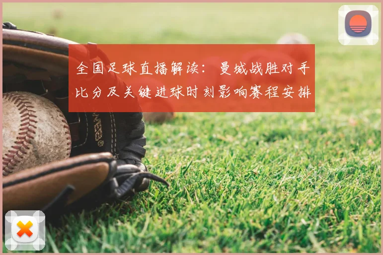 全国足球直播解读：曼城战胜对手比分及关键进球时刻影响赛程安排看点