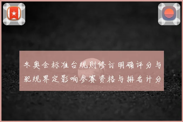 冬奥会标准台规则修订明确评分与犯规界定影响参赛资格与排名计分