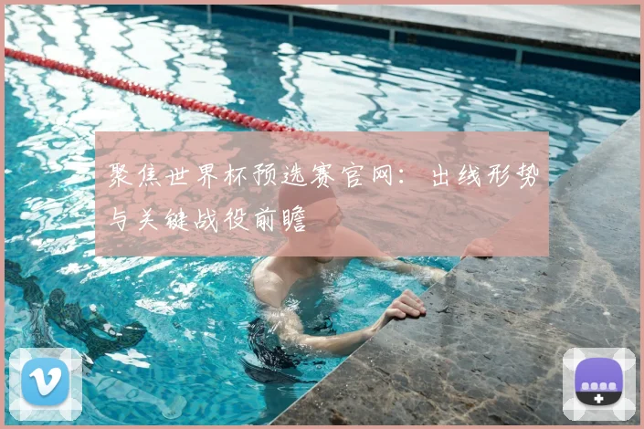 聚焦世界杯预选赛官网：出线形势与关键战役前瞻