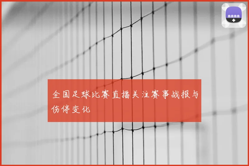 全国足球比赛直播关注赛事战报与伤停变化