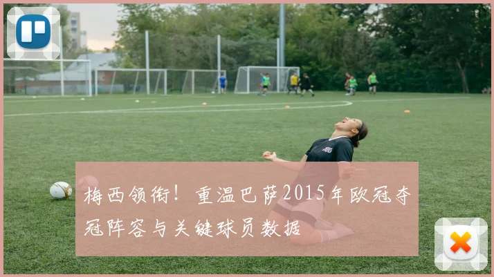 梅西领衔！重温巴萨2015年欧冠夺冠阵容与关键球员数据