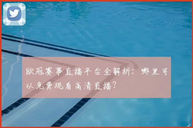 欧冠赛事直播平台全解析：哪里可以免费观看高清直播？