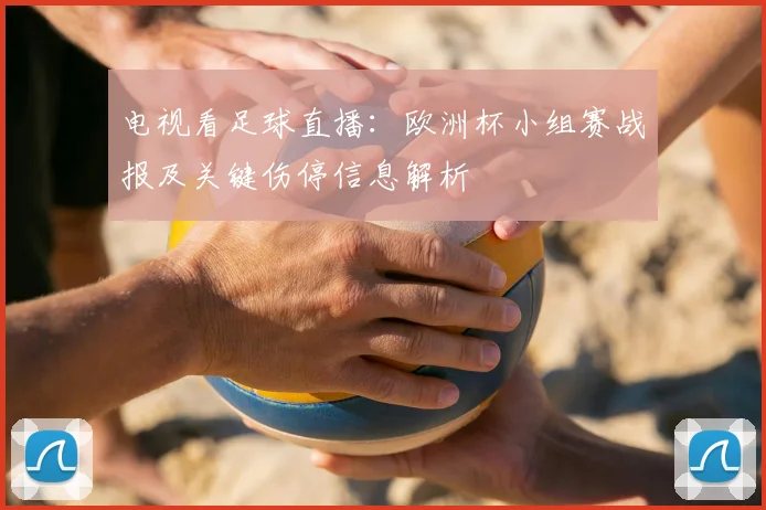 电视看足球直播：欧洲杯小组赛战报及关键伤停信息解析
