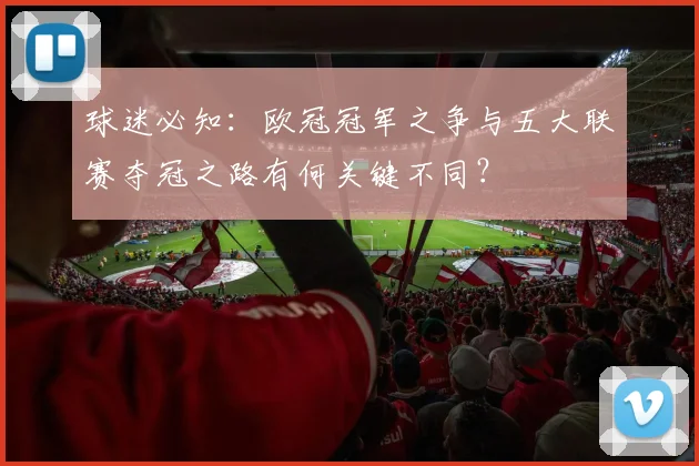 球迷必知：欧冠冠军之争与五大联赛夺冠之路有何关键不同？