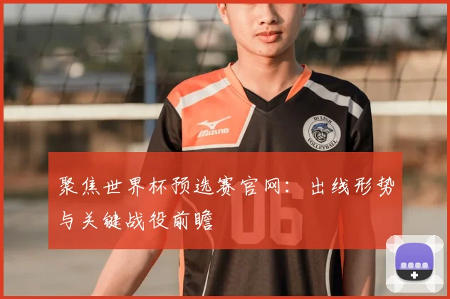 聚焦世界杯预选赛官网：出线形势与关键战役前瞻