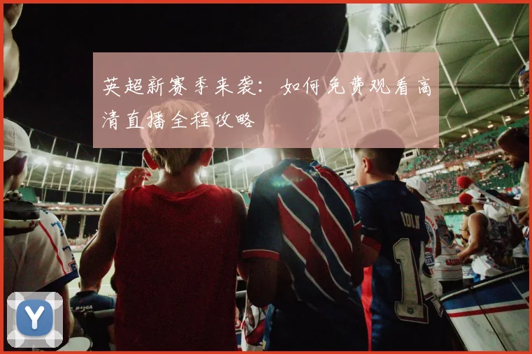 英超新赛季来袭：如何免费观看高清直播全程攻略