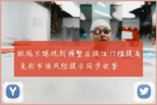 欧冠买球规则调整后投注门槛提高 竞彩市场风险提示同步收紧