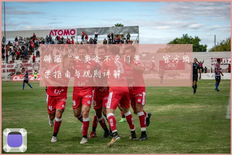 辟谣“冬奥会不卖门票”：官方购票指南与规则详解