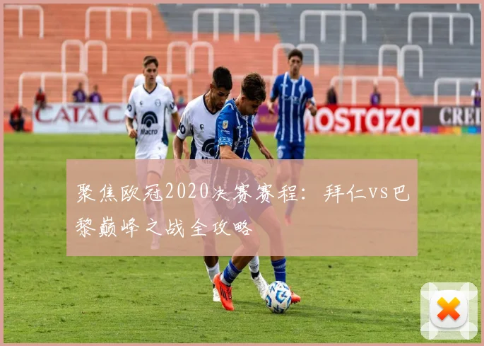 聚焦欧冠2020决赛赛程：拜仁vs巴黎巅峰之战全攻略