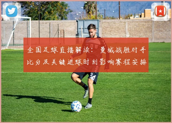 全国足球直播解读：曼城战胜对手比分及关键进球时刻影响赛程安排看点