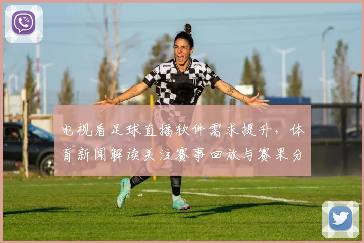 电视看足球直播软件需求提升，体育新闻解读关注赛事回放与赛果分析