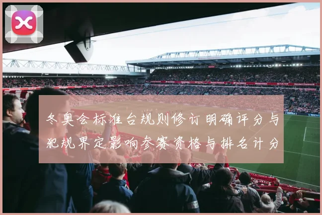 冬奥会标准台规则修订明确评分与犯规界定影响参赛资格与排名计分