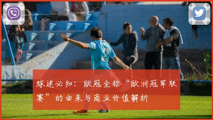 球迷必知：欧冠全称“欧洲冠军联赛”的由来与商业价值解析