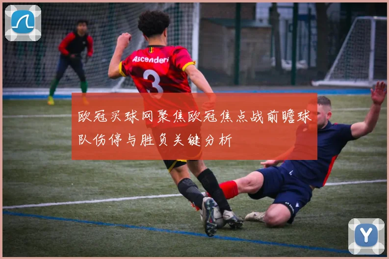 欧冠买球网聚焦欧冠焦点战前瞻球队伤停与胜负关键分析