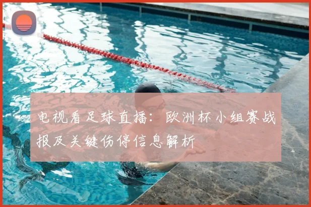 电视看足球直播：欧洲杯小组赛战报及关键伤停信息解析