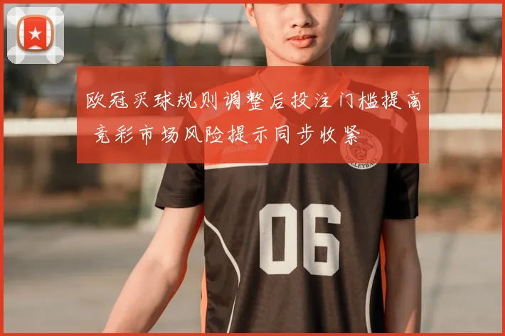 欧冠买球规则调整后投注门槛提高 竞彩市场风险提示同步收紧