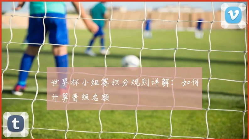 世界杯小组赛积分规则详解：如何计算晋级名额