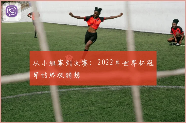 从小组赛到决赛：2022年世界杯冠军的终极猜想