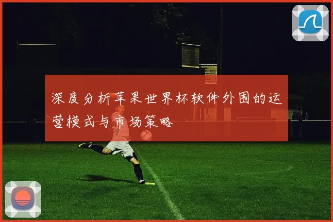 深度分析苹果世界杯软件外围的运营模式与市场策略