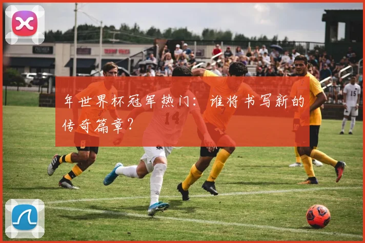 年世界杯冠军热门：谁将书写新的传奇篇章？
