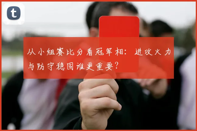 从小组赛比分看冠军相：进攻火力与防守稳固谁更重要？
