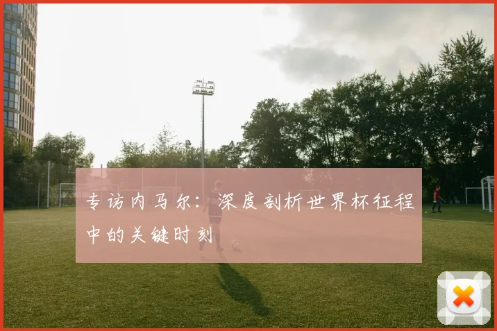 专访内马尔：深度剖析世界杯征程中的关键时刻