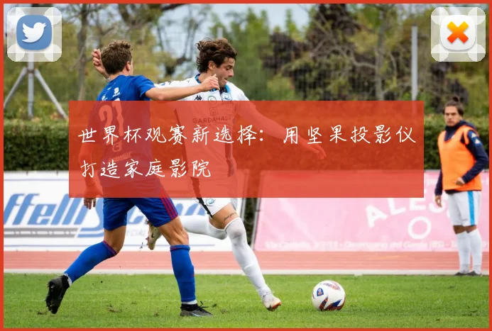 世界杯观赛新选择：用坚果投影仪打造家庭影院