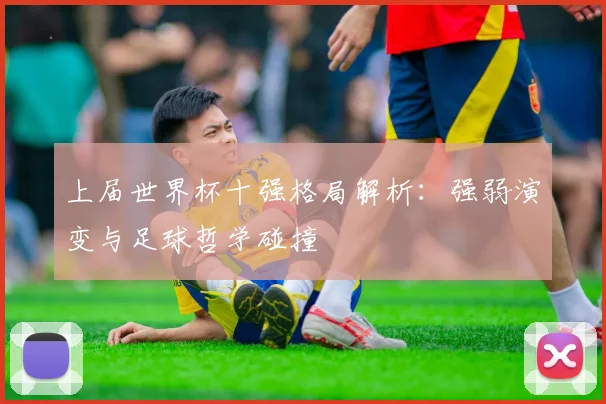 上届世界杯十强格局解析：强弱演变与足球哲学碰撞