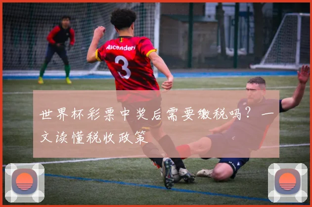 世界杯彩票中奖后需要缴税吗？一文读懂税收政策