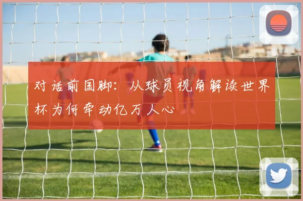 对话前国脚：从球员视角解读世界杯为何牵动亿万人心