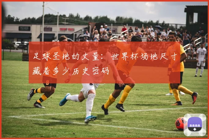 足球圣地的丈量：世界杯场地尺寸藏着多少历史密码