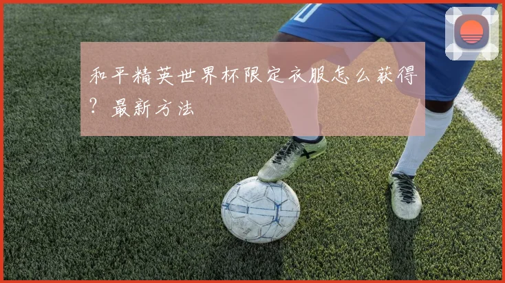 和平精英世界杯限定衣服怎么获得？最新方法