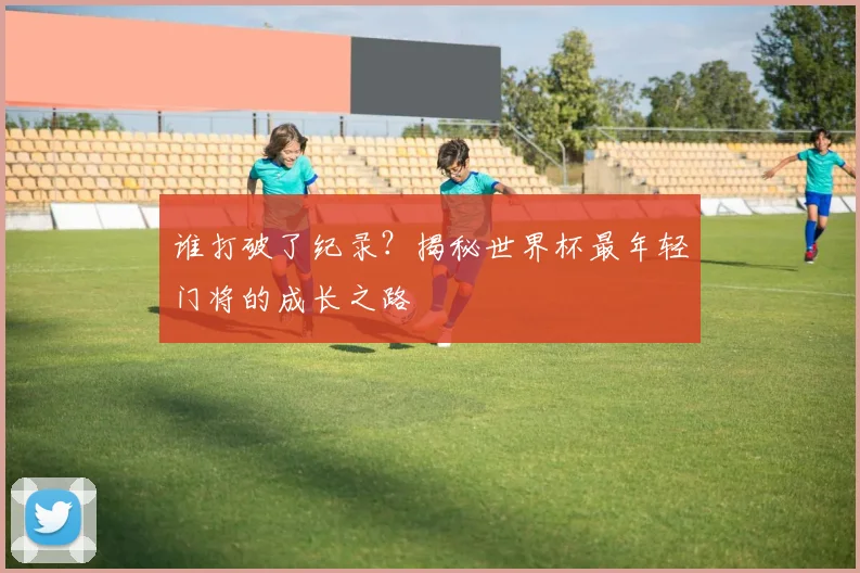 谁打破了纪录？揭秘世界杯最年轻门将的成长之路