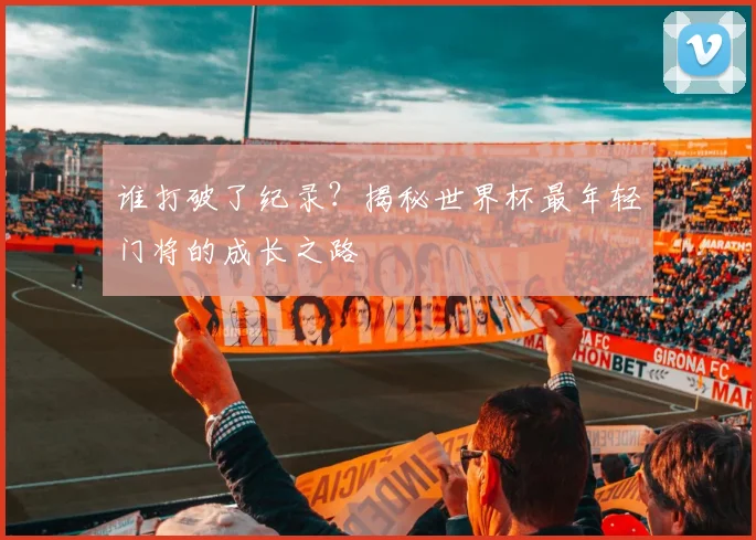 谁打破了纪录？揭秘世界杯最年轻门将的成长之路