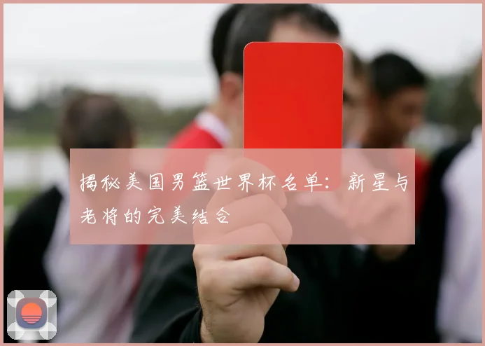 揭秘美国男篮世界杯名单：新星与老将的完美结合