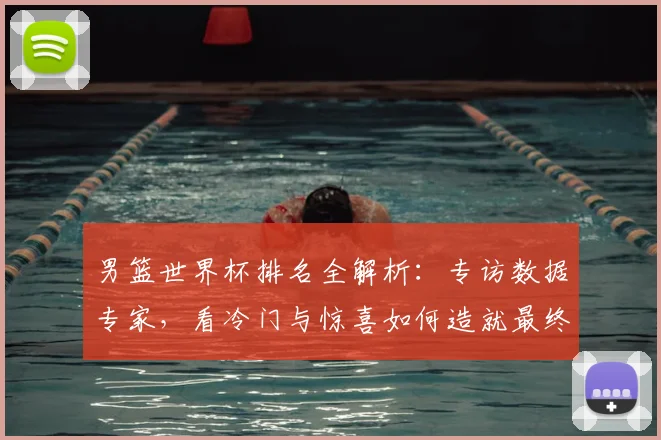 男篮世界杯排名全解析：专访数据专家，看冷门与惊喜如何造就最终格局