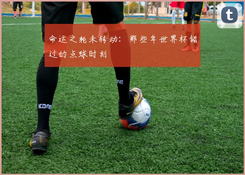 命运之轮未转动：那些年世界杯错过的点球时刻