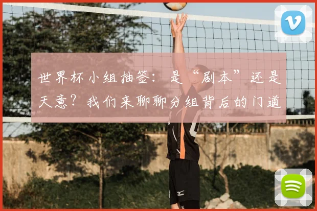 世界杯小组抽签:是“剧本”还是天意?我们来聊聊分组背后的门道
