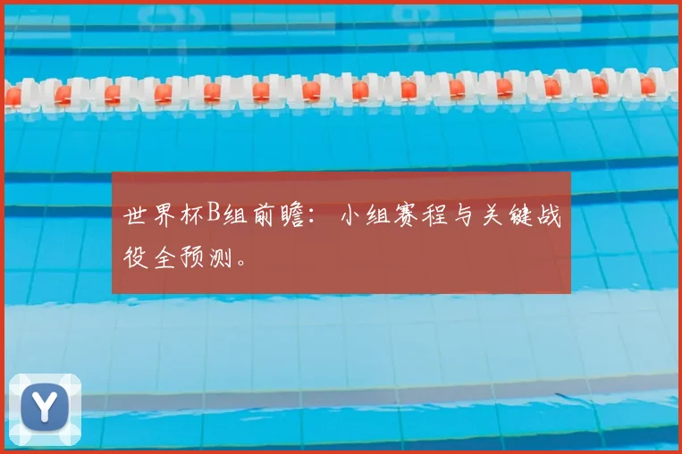 世界杯B组前瞻:小组赛程与关键战役全预测。