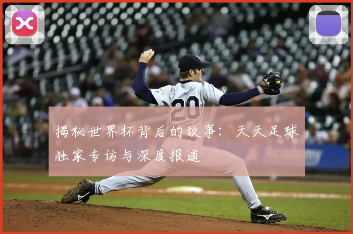 揭秘世界杯背后的故事:天天足球独家专访与深度报道