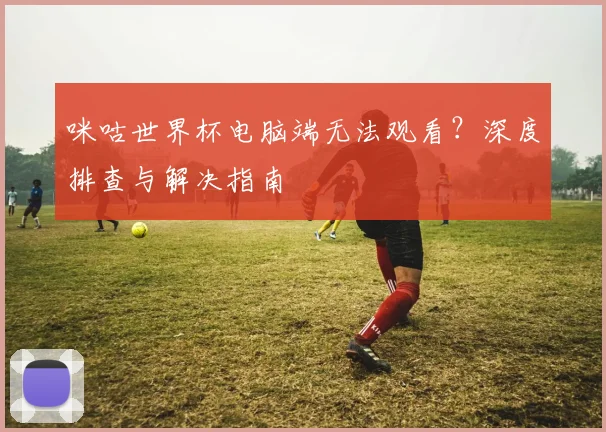 咪咕世界杯电脑端无法观看？深度排查与解决指南
