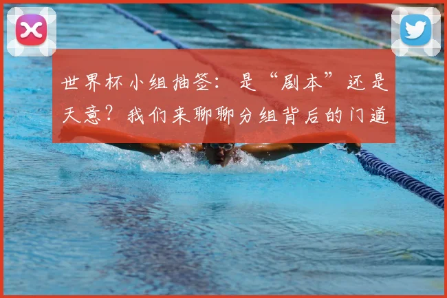 世界杯小组抽签:是“剧本”还是天意?我们来聊聊分组背后的门道