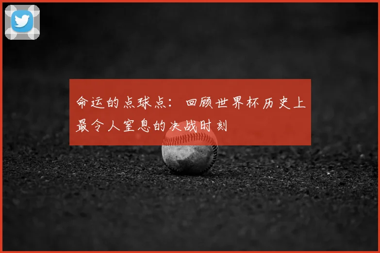 命运的点球点：回顾世界杯历史上最令人窒息的决战时刻