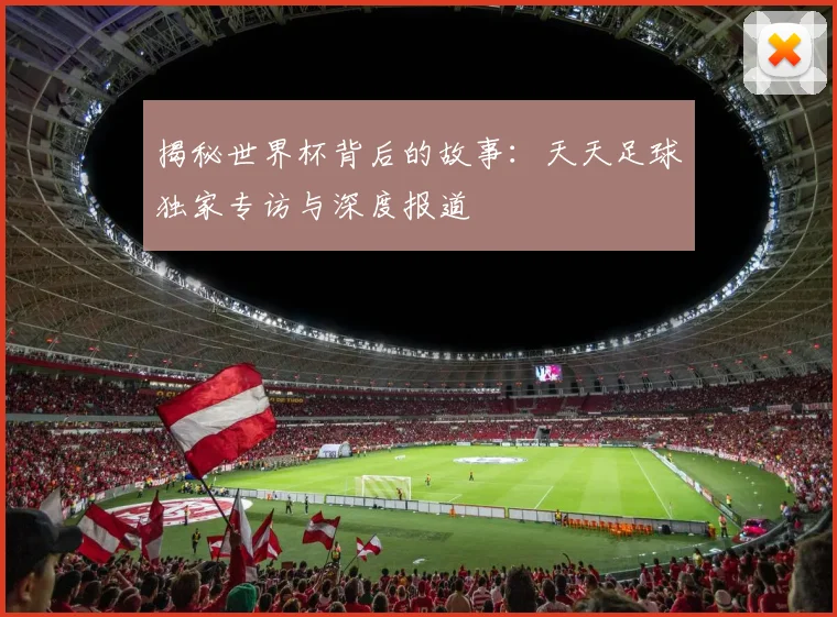揭秘世界杯背后的故事:天天足球独家专访与深度报道
