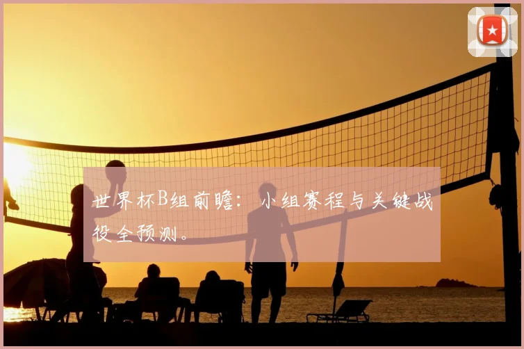 世界杯B组前瞻:小组赛程与关键战役全预测。