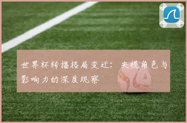世界杯转播格局变迁：央视角色与影响力的深度观察